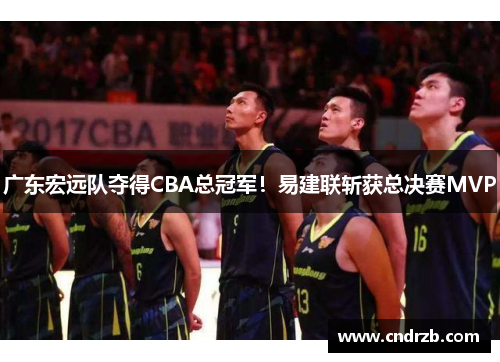 广东宏远队夺得CBA总冠军！易建联斩获总决赛MVP