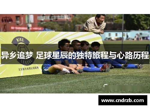 异乡追梦 足球星辰的独特旅程与心路历程
