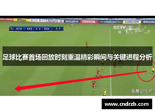 足球比赛首场回放时刻重温精彩瞬间与关键进程分析